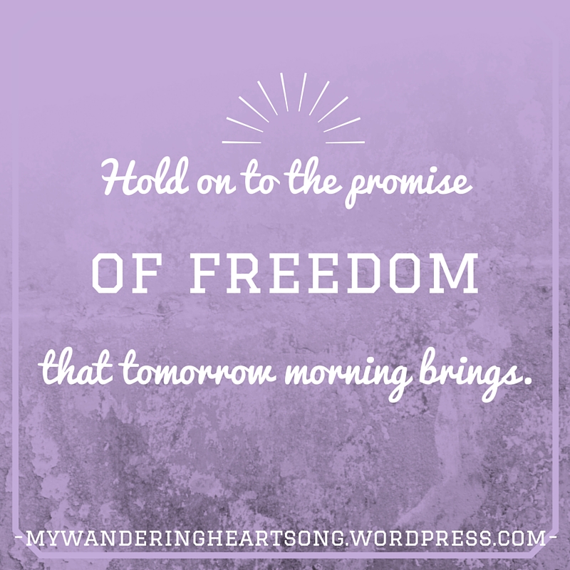 hold on to the promise of freedom that tomorrow morning brings.